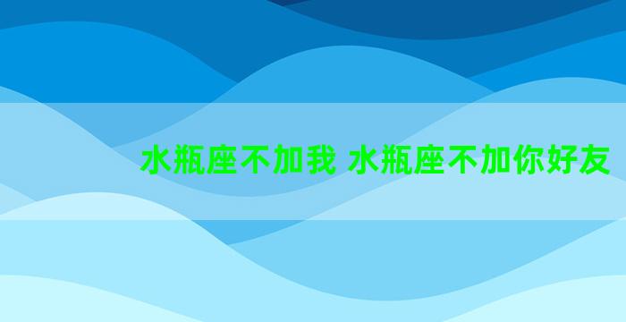 水瓶座不加我 水瓶座不加你好友